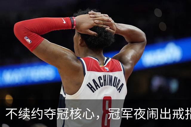 不续约夺冠核心，冠军夜闹出戒指乌龙，争议不断的尼克斯，能卫冕吗