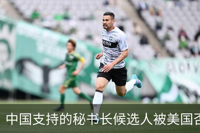 中国支持的秘书长候选人被美国否决，反手抛出新人选，探中方口风