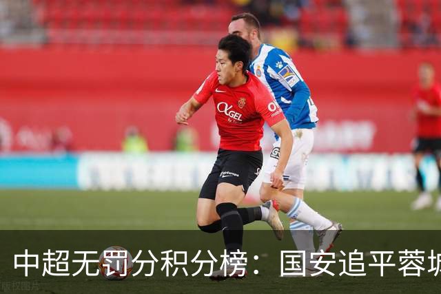 中超无罚分积分榜：国安追平蓉城！泰山落后2分+能争冠 英博升第4