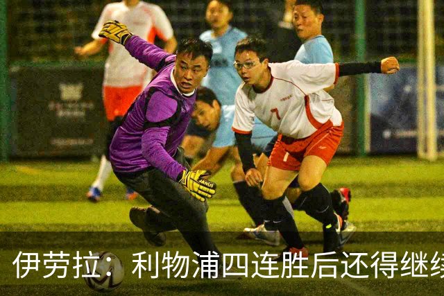 伊劳拉：利物浦四连胜后还得继续前进 必须展现好状态击败切尔西