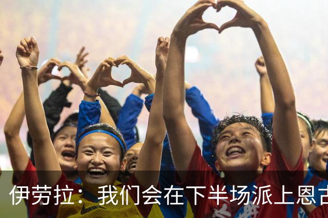 伊劳拉：我们会在下半场派上恩古莫哈