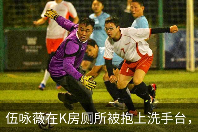 伍咏薇在K房厕所被抱上洗手台，外面一屋名流没人动