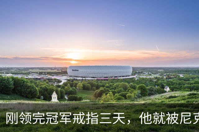 刚领完冠军戒指三天，他就被尼克斯裁掉腾位