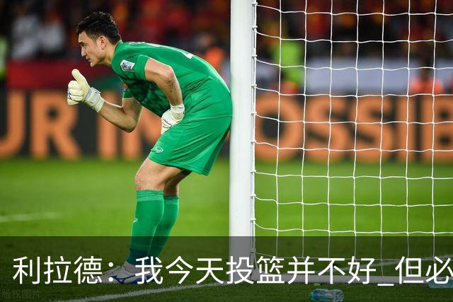 利拉德：我今天投篮并不好 但必须想办法找回状态并强势收尾