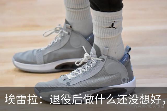 埃雷拉：退役后做什么还没想好，执教和媒体工作我都喜欢