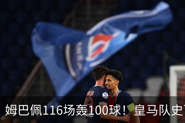 姆巴佩116场轰100球！皇马队史百球榜排第5