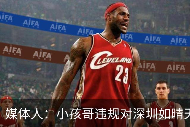 媒体人：小孩哥违规对深圳如晴天霹雳 恢复升降级后不容任何闪失