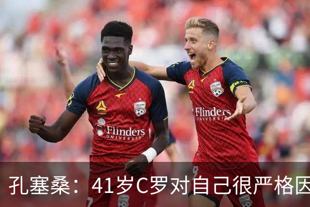 孔塞桑：41岁C罗对自己很严格因此能保持水平 葡萄牙目标就是争冠