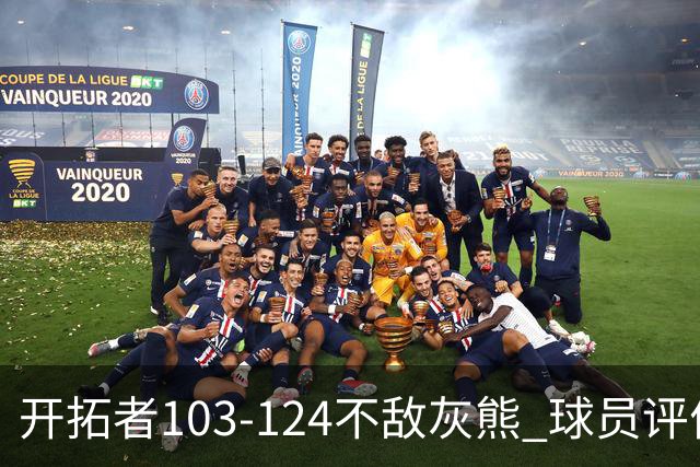 开拓者103-124不敌灰熊 球员评价：3人优秀，4人及格，5人低迷