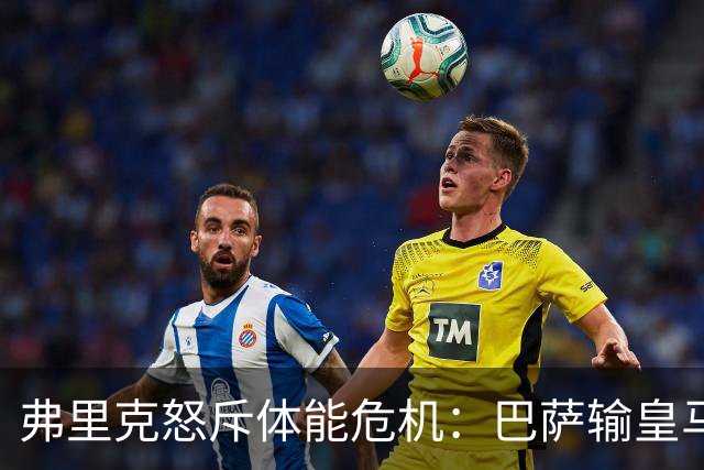弗里克怒斥体能危机：巴萨输皇马并非借口