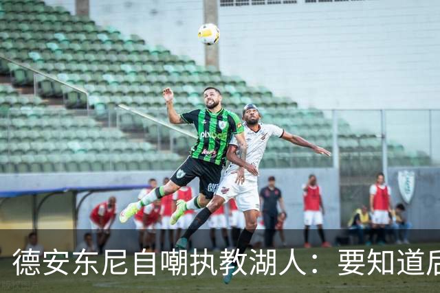 德安东尼自嘲执教湖人：要知道后来能执教火箭 就不接湖人烂摊子