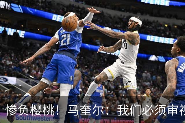 惨负樱桃！马奎尔：我们必须审视自己、照照镜子，这是最重要的事