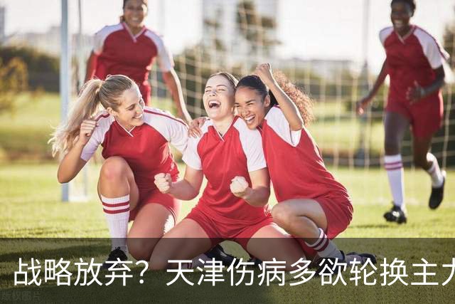 战略放弃？天津伤病多欲轮换主力，大连捡了便宜，对成都可不是好消息
