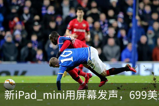 新iPad mini用屏幕发声，699美元起售