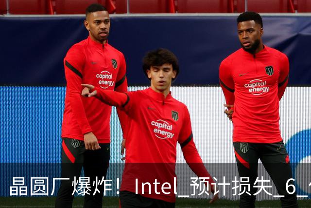 晶圆厂爆炸！Intel 预计损失 6 亿美元