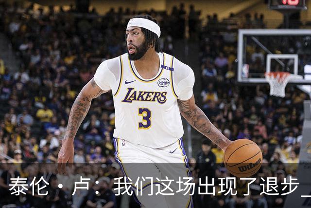 泰伦·卢：我们这场出现了退步 但我相信我们能调整回来