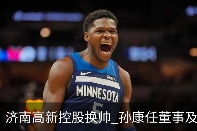 济南高新控股换帅 孙康任董事及总经理