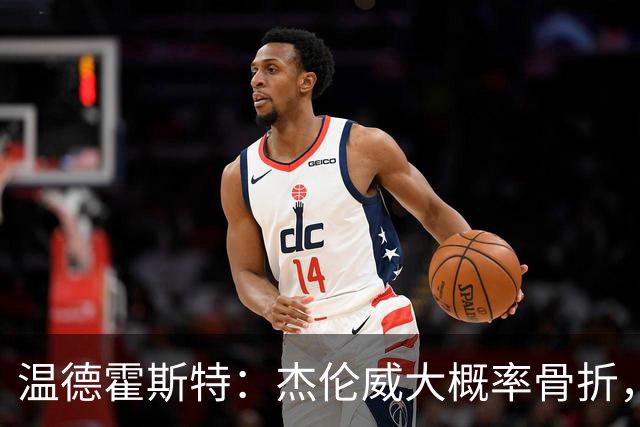 温德霍斯特：杰伦威大概率骨折，会像乔治海沃德一样回来