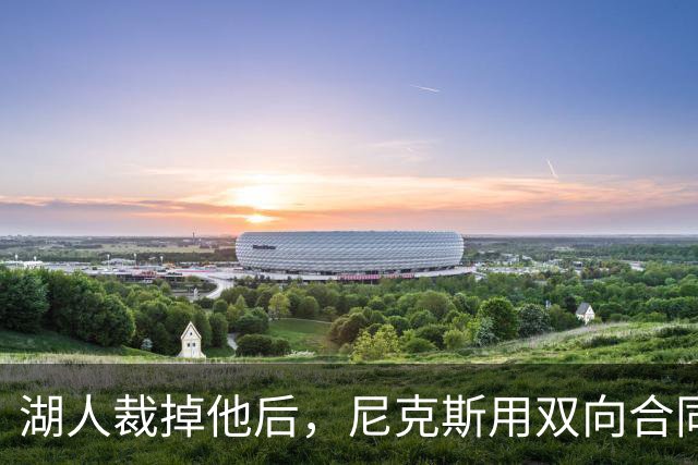 湖人裁掉他后，尼克斯用双向合同抢下这位25岁射手