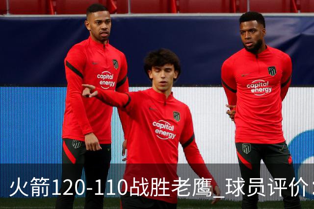 火箭120-110战胜老鹰 球员评价：5人优秀，4人及格
