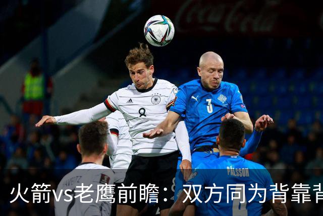 火箭vs老鹰前瞻：双方同为背靠背，一场典型快慢节奏的别样碰撞