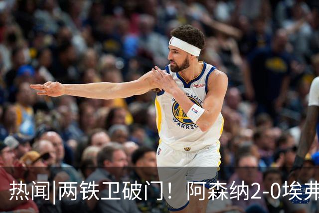 热闻|两铁卫破门！阿森纳2-0埃弗顿，英超积分追平输球曼城