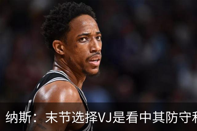 纳斯：末节选择VJ是看中其防守&篮板 即便手感差也能打好比赛