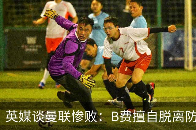 英媒谈曼联惨败：B费擅自脱离防线去逼抢 没遵守卡里克战术