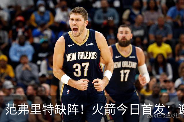 范弗里特缺阵！火箭今日首发：谢泼德、阿门、杜兰特、小贾、申京