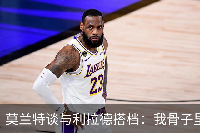 莫兰特谈与利拉德搭档：我骨子里是控卫
