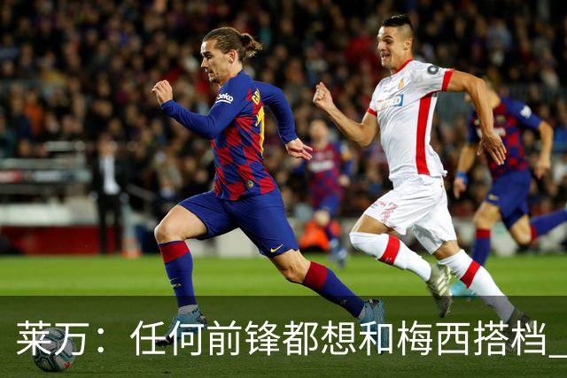 莱万：任何前锋都想和梅西搭档 他已锁定金球奖