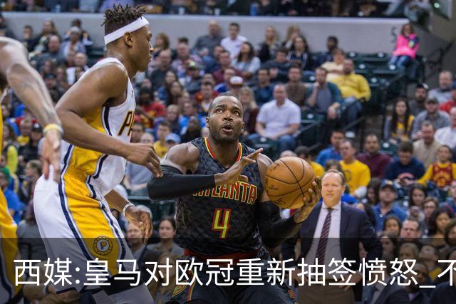 西媒:皇马对欧冠重新抽签愤怒 不接受欧足联解释