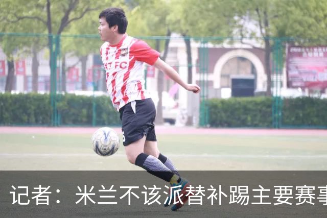 记者：米兰不该派替补踢主要赛事，这件球衣理应得到尊重