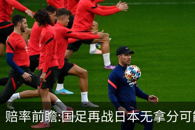 赔率前瞻:国足再战日本无拿分可能 数据一边倒