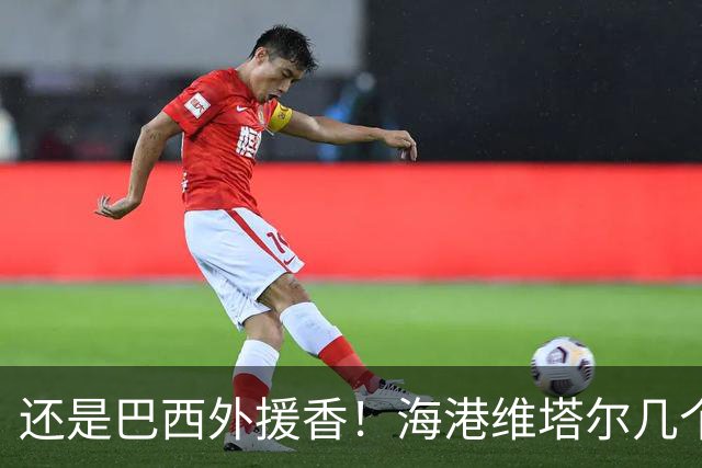 还是巴西外援香！海港维塔尔几个数据中超第一 申花拉唐进球20个