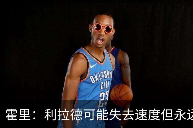霍里：利拉德可能失去速度但永远不会失去投篮 他的自信从未动摇