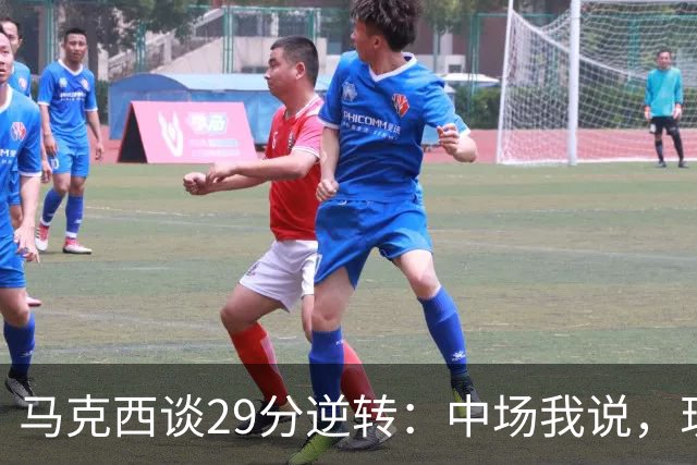 马克西谈29分逆转：中场我说，现在要看我们是什么料子做的