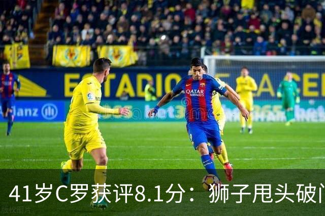 41岁C罗获评8.1分：狮子甩头破门，现场视角还原，太丝滑了