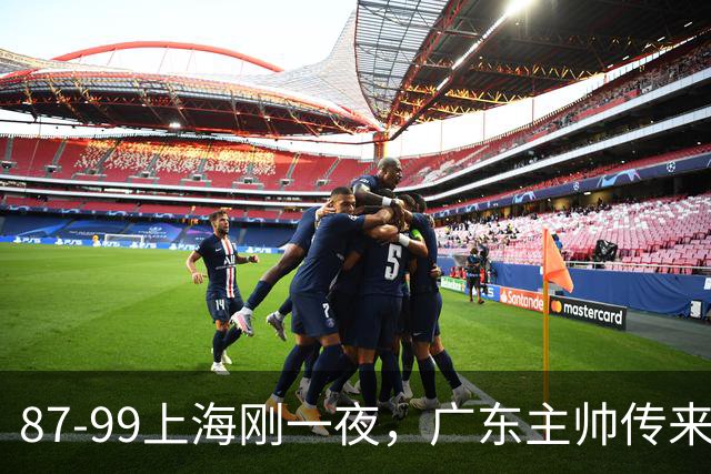87-99上海刚一夜，广东主帅传来新消息，徐杰说的很实在！