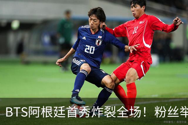 BTS阿根廷首秀炸裂全场！粉丝举牌“比起梅西，我更爱你们”