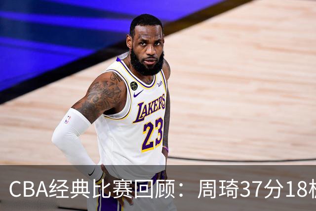 CBA经典比赛回顾：周琦37分18板，新疆险胜吉林