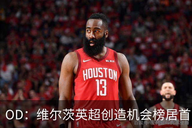 OD：维尔茨英超创造机会榜居首，力压谢尔基与萨卡